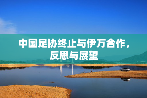 中国足协终止与伊万合作，反思与展望