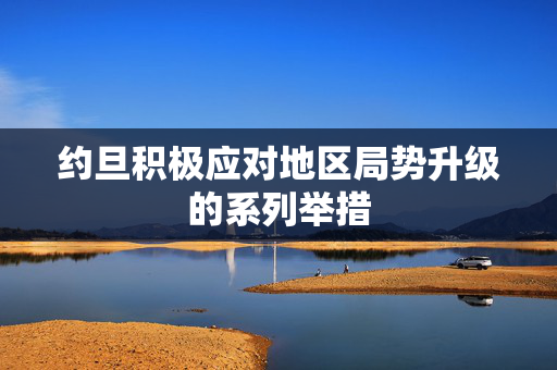 约旦积极应对地区局势升级的系列举措