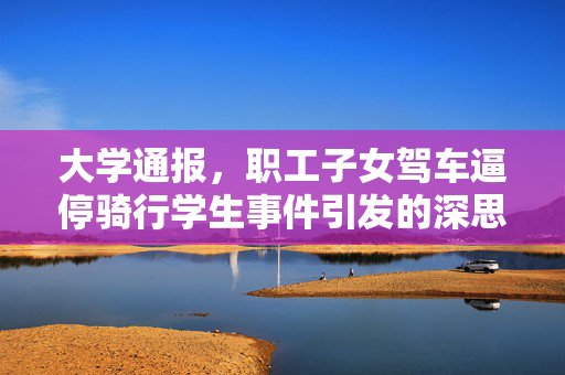 大学通报，职工子女驾车逼停骑行学生事件引发的深思