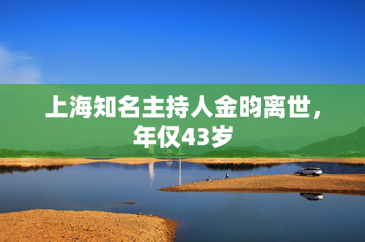 上海知名主持人金昀离世，年仅43岁