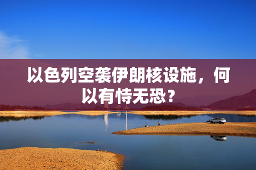 以色列空袭伊朗核设施，何以有恃无恐？