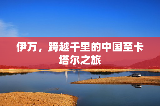 伊万，跨越千里的中国至卡塔尔之旅