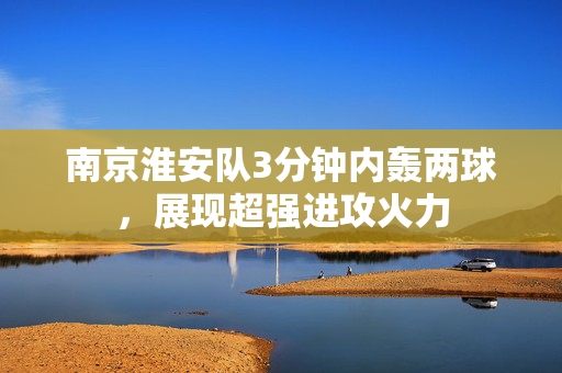 南京淮安队3分钟内轰两球，展现超强进攻火力