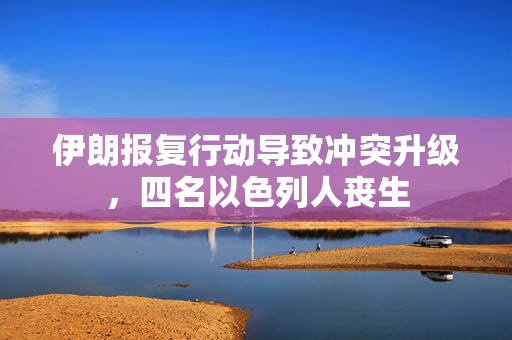 伊朗报复行动导致冲突升级，四名以色列人丧生