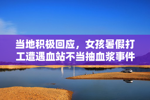 当地积极回应，女孩暑假打工遭遇血站不当抽血浆事件的处理与回应