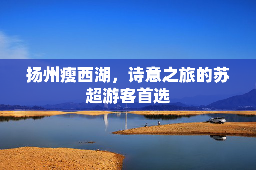 扬州瘦西湖，诗意之旅的苏超游客首选