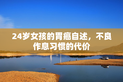 24岁女孩的胃癌自述，不良作息习惯的代价