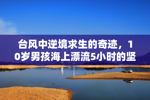 台风中逆境求生的奇迹，10岁男孩海上漂流5小时的坚韧故事