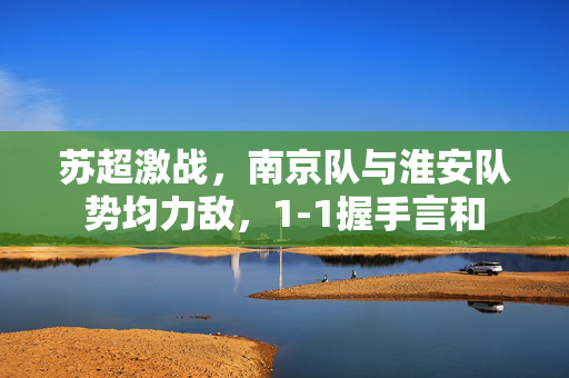 苏超激战，南京队与淮安队势均力敌，1-1握手言和