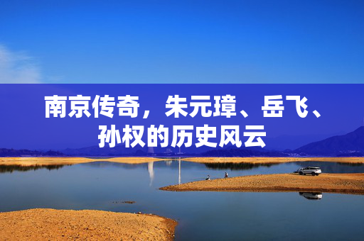 南京传奇，朱元璋、岳飞、孙权的历史风云