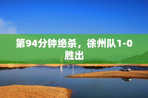 第94分钟绝杀，徐州队1-0胜出