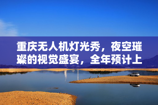 重庆无人机灯光秀，夜空璀璨的视觉盛宴，全年预计上演90场