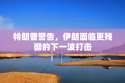 特朗普警告，伊朗面临更残酷的下一波打击