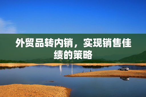 外贸品转内销，实现销售佳绩的策略
