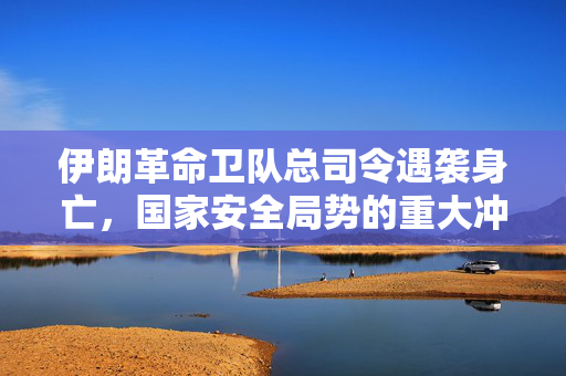 伊朗革命卫队总司令遇袭身亡，国家安全局势的重大冲击