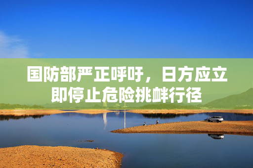 国防部严正呼吁，日方应立即停止危险挑衅行径
