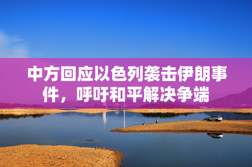 中方回应以色列袭击伊朗事件，呼吁和平解决争端