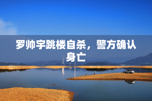 罗帅宇跳楼自杀，警方确认身亡