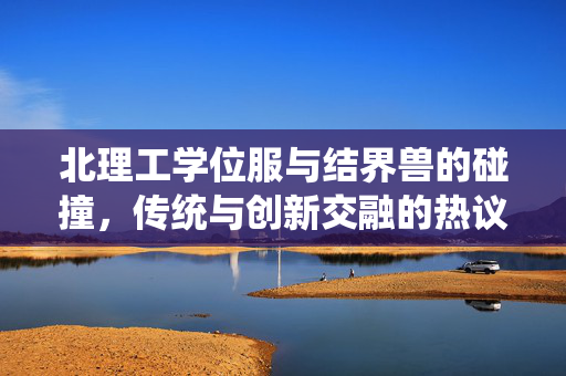 北理工学位服与结界兽的碰撞，传统与创新交融的热议