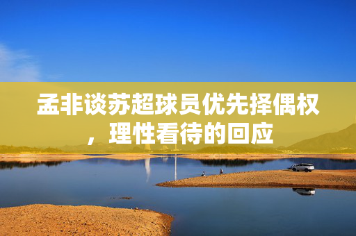 孟非谈苏超球员优先择偶权，理性看待的回应