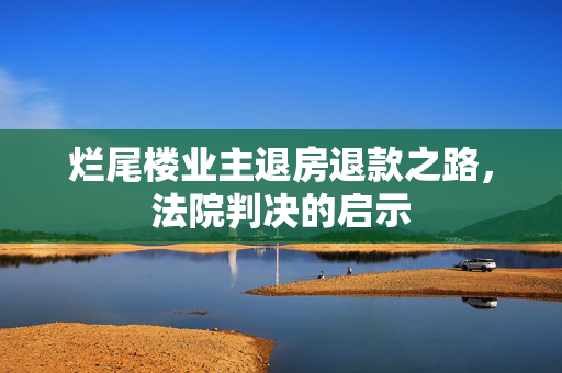 烂尾楼业主退房退款之路，法院判决的启示