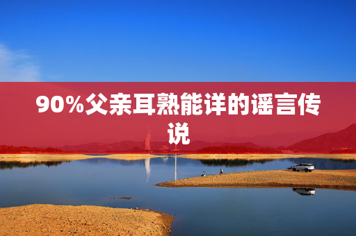 90%父亲耳熟能详的谣言传说