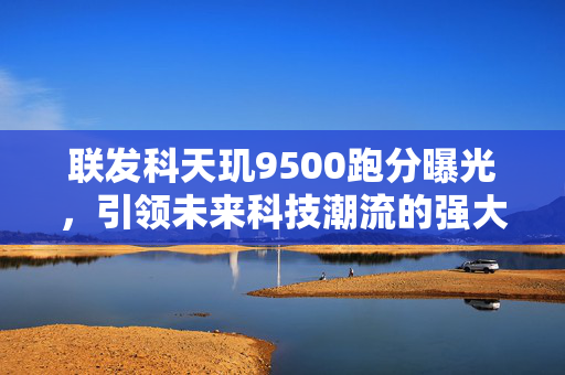 联发科天玑9500跑分曝光，引领未来科技潮流的强大芯片
