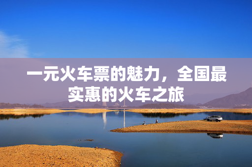 一元火车票的魅力，全国最实惠的火车之旅