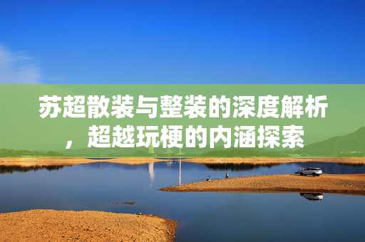 苏超散装与整装的深度解析，超越玩梗的内涵探索