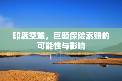 印度空难，巨额保险索赔的可能性与影响