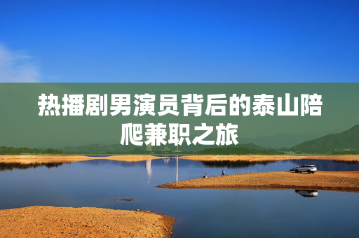 热播剧男演员背后的泰山陪爬兼职之旅