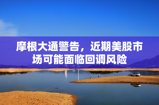 摩根大通警告，近期美股市场可能面临回调风险