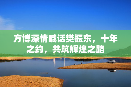 方博深情喊话樊振东，十年之约，共筑辉煌之路