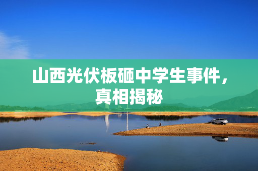 山西光伏板砸中学生事件，真相揭秘