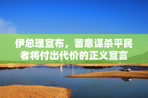伊总理宣布，蓄意谋杀平民者将付出代价的正义宣言