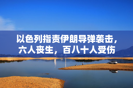 以色列指责伊朗导弹袭击，六人丧生，百八十人受伤