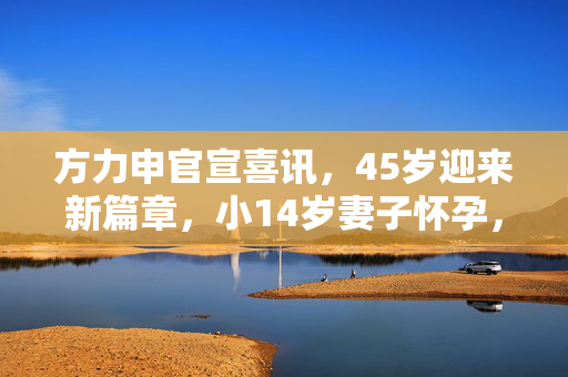 方力申官宣喜讯，45岁迎来新篇章，小14岁妻子怀孕，幸福启航
