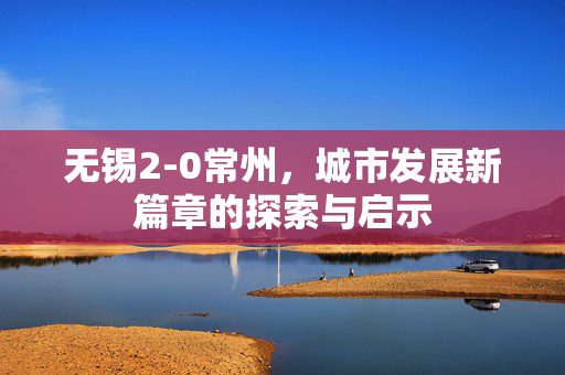 无锡2-0常州，城市发展新篇章的探索与启示