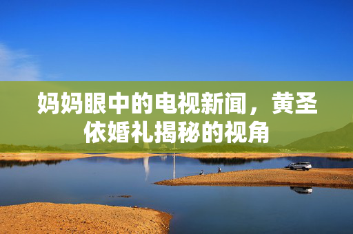 妈妈眼中的电视新闻，黄圣依婚礼揭秘的视角