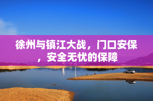 徐州与镇江大战，门口安保，安全无忧的保障