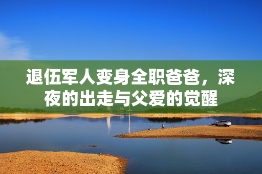 退伍军人变身全职爸爸，深夜的出走与父爱的觉醒