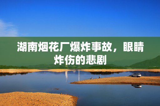 湖南烟花厂爆炸事故，眼睛炸伤的悲剧