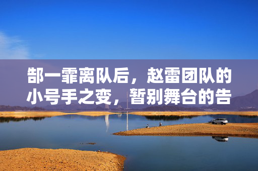 郜一霏离队后，赵雷团队的小号手之变，暂别舞台的告别与转变