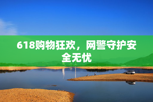 618购物狂欢，网警守护安全无忧