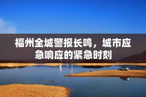 福州全城警报长鸣，城市应急响应的紧急时刻
