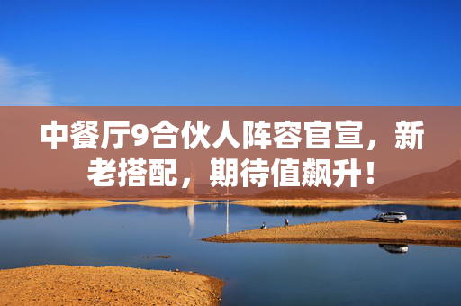中餐厅9合伙人阵容官宣，新老搭配，期待值飙升！