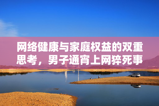 网络健康与家庭权益的双重思考，男子通宵上网猝死事件引发的思考
