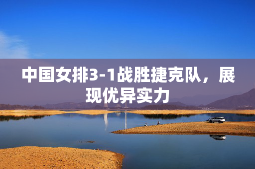中国女排3-1战胜捷克队，展现优异实力