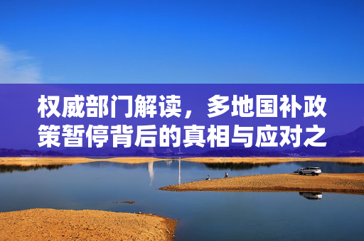权威部门解读，多地国补政策暂停背后的真相与应对之道
