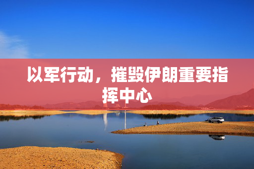 以军行动，摧毁伊朗重要指挥中心